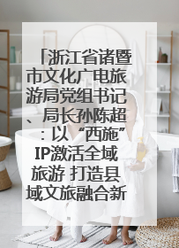 浙江省诸暨市文化广电旅游局党组书记、局长孙陈超：以“西施”IP激活全域旅游 打造县域文旅融合新标杆｜第七届全国县域旅游研究成果发布系列活动