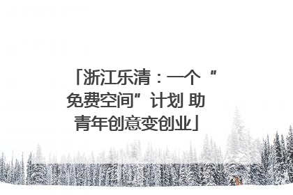 浙江乐清：一个“免费空间”计划 助青年创意变创业