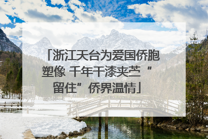 浙江天台为爱国侨胞塑像 千年干漆夹苎“留住”侨界温情