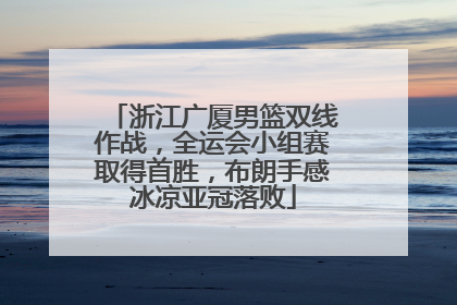 浙江广厦男篮双线作战，全运会小组赛取得首胜，布朗手感冰凉亚冠落败