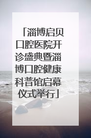 淄博启贝口腔医院开诊盛典暨淄博口腔健康科普馆启幕仪式举行