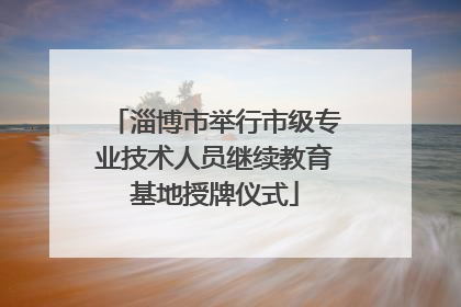 淄博市举行市级专业技术人员继续教育基地授牌仪式