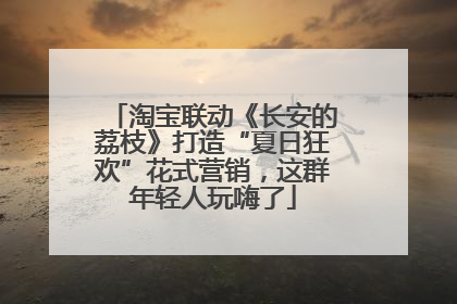 淘宝联动《长安的荔枝》打造“夏日狂欢”花式营销，这群年轻人玩嗨了