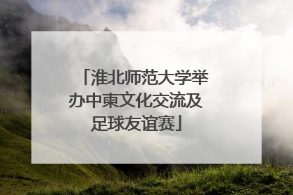 淮北师范大学举办中柬文化交流及足球友谊赛