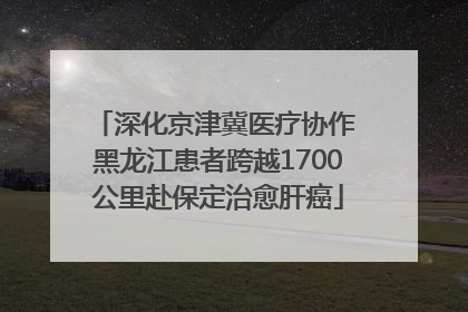 深化京津冀医疗协作 黑龙江患者跨越1700公里赴保定治愈肝癌