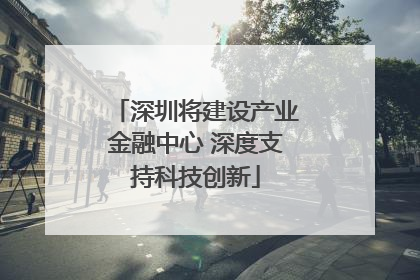 深圳将建设产业金融中心 深度支持科技创新