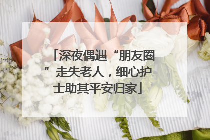 深夜偶遇“朋友圈”走失老人，细心护士助其平安归家