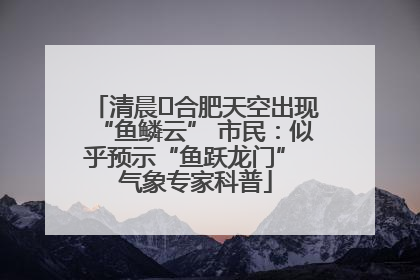 清晨﻿合肥天空出现“鱼鳞云” 市民：似乎预示“鱼跃龙门” 气象专家科普