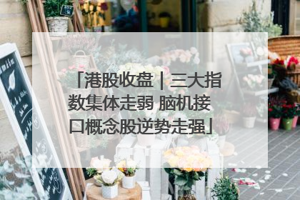 港股收盘｜三大指数集体走弱 脑机接口概念股逆势走强