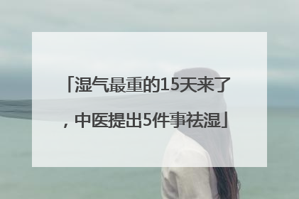 湿气最重的15天来了，中医提出5件事祛湿