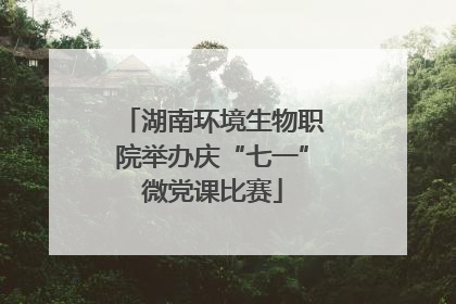 湖南环境生物职院举办庆“七一”微党课比赛