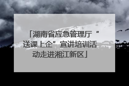 湖南省应急管理厅“送课上企”宣讲培训活动走进湘江新区