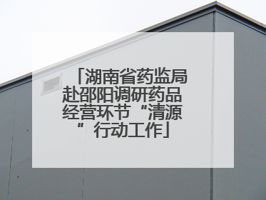 湖南省药监局赴邵阳调研药品经营环节“清源”行动工作