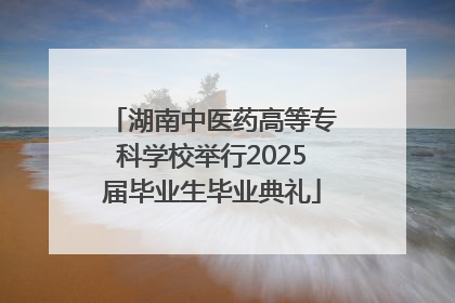 湖南中医药高等专科学校举行2025届毕业生毕业典礼