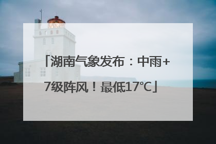 湖南气象发布：中雨+7级阵风！最低17℃