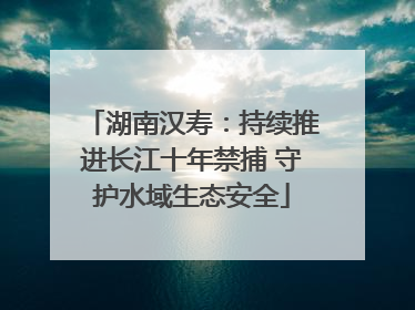 湖南汉寿：持续推进长江十年禁捕 守护水域生态安全