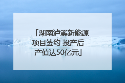 湖南泸溪新能源项目签约 投产后产值达50亿元