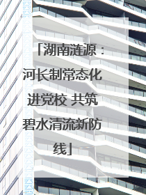 湖南涟源：河长制常态化进党校 共筑碧水清流新防线