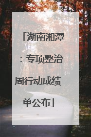 湖南湘潭：专项整治周行动成绩单公布