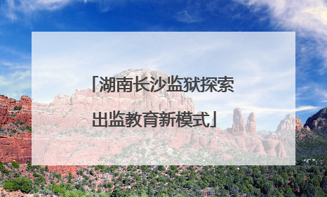 湖南长沙监狱探索出监教育新模式