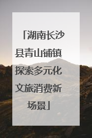 湖南长沙县青山铺镇探索多元化文旅消费新场景