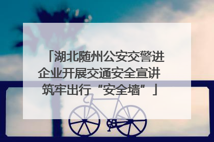 湖北随州公安交警进企业开展交通安全宣讲筑牢出行“安全墙”