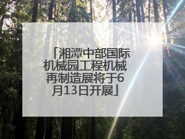 湘潭中部国际机械园工程机械再制造展将于6月13日开展