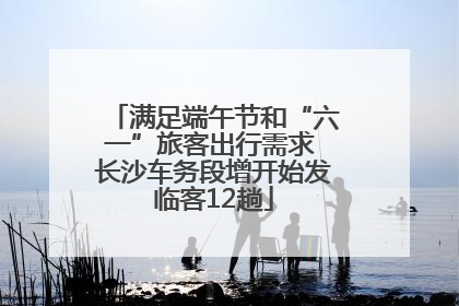满足端午节和“六一”旅客出行需求 长沙车务段增开始发临客12趟