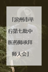 滨州市举行第七批中医药师承拜师大会