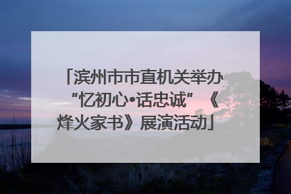 滨州市市直机关举办“忆初心•话忠诚”《烽火家书》展演活动
