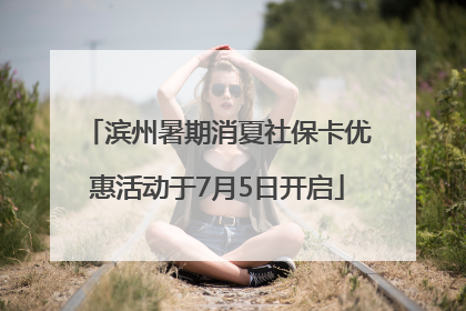 滨州暑期消夏社保卡优惠活动于7月5日开启