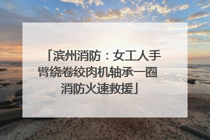 滨州消防：女工人手臂绕卷绞肉机轴承一圈 消防火速救援