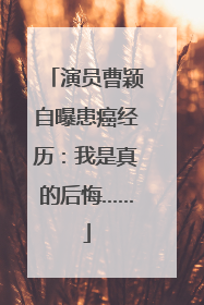 演员曹颖自曝患癌经历：我是真的后悔……