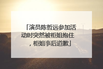 演员陈哲远参加活动时突然被柜姐抱住，柜姐事后道歉