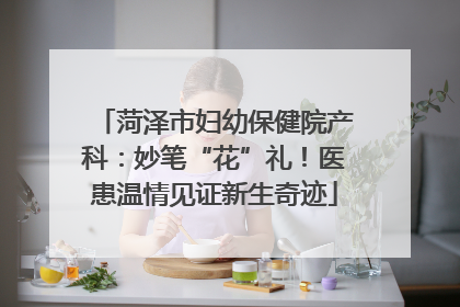 菏泽市妇幼保健院产科：妙笔“花”礼！医患温情见证新生奇迹