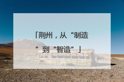 荆州，从“制造”到“智造”