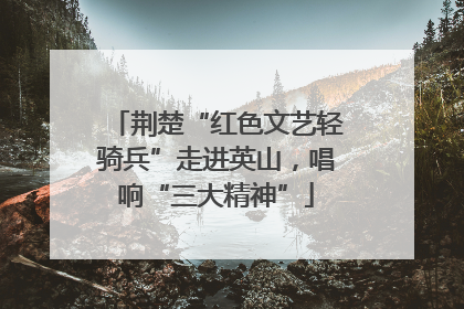 荆楚“红色文艺轻骑兵”走进英山，唱响“三大精神”