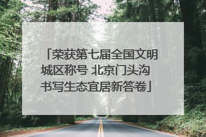 荣获第七届全国文明城区称号 北京门头沟书写生态宜居新答卷