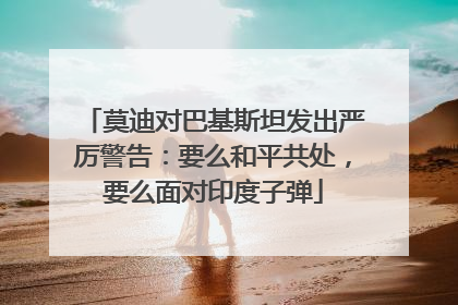 莫迪对巴基斯坦发出严厉警告：要么和平共处，要么面对印度子弹