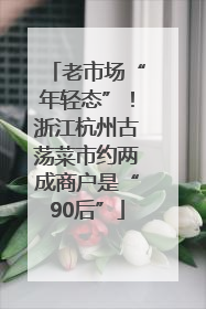 老市场“年轻态”！浙江杭州古荡菜市约两成商户是“90后”