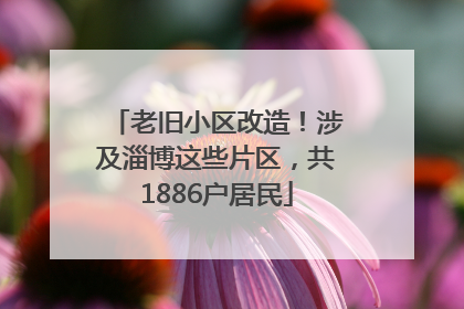 老旧小区改造！涉及淄博这些片区，共1886户居民