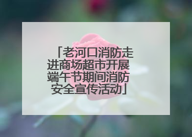 老河口消防走进商场超市开展端午节期间消防安全宣传活动