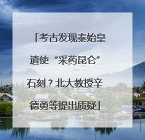 考古发现秦始皇遣使“采药昆仑”石刻？北大教授辛德勇等提出质疑