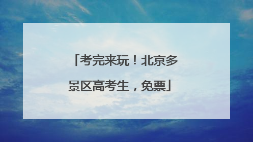 考完来玩！北京多景区高考生，免票