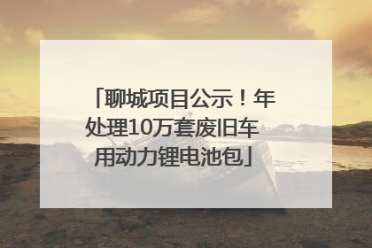 聊城项目公示！年处理10万套废旧车用动力锂电池包