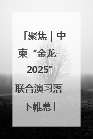 聚焦｜中柬“金龙-2025”联合演习落下帷幕