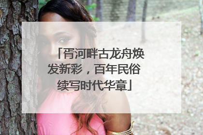 胥河畔古龙舟焕发新彩，百年民俗续写时代华章