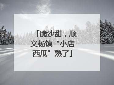 脆沙甜，顺义杨镇“小店西瓜”熟了