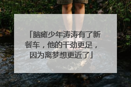 脑瘫少年涛涛有了新餐车，他的干劲更足，因为离梦想更近了