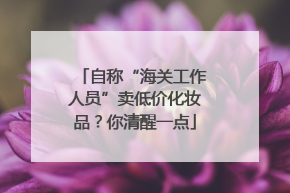 自称“海关工作人员”卖低价化妆品？你清醒一点